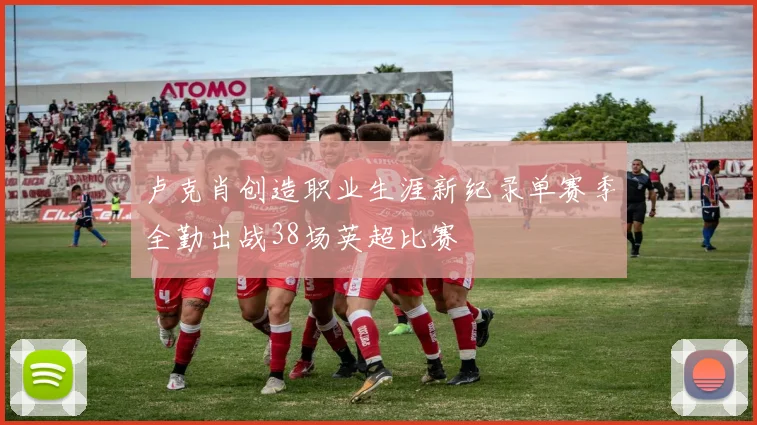 卢克肖创造职业生涯新纪录单赛季全勤出战38场英超比赛