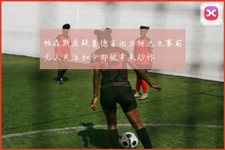 帕森斯质疑基德言论为何总决赛前无人关注如今却被拿来炒作