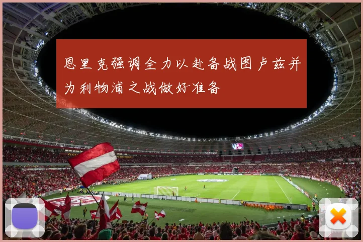 恩里克强调全力以赴备战图卢兹并为利物浦之战做好准备