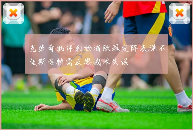 克劳奇批评利物浦欧冠变阵表现不佳斯洛特需反思战术失误