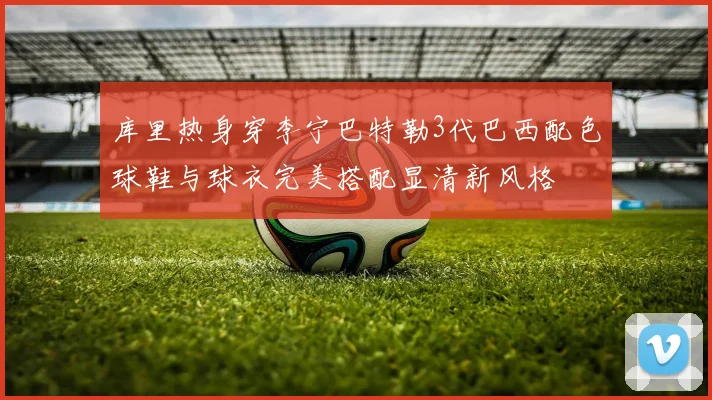 库里热身穿李宁巴特勒3代巴西配色球鞋与球衣完美搭配显清新风格