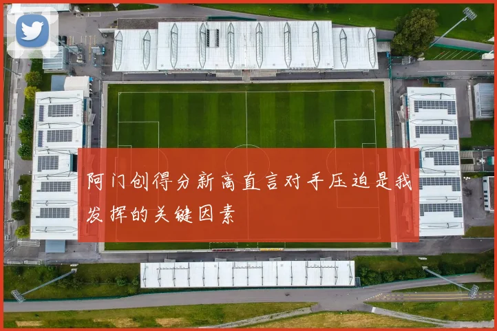 阿门创得分新高直言对手压迫是我发挥的关键因素