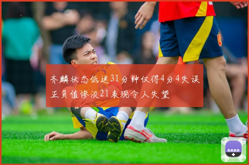 齐麟状态低迷31分钟仅得4分4失误正负值惨淡21表现令人失望