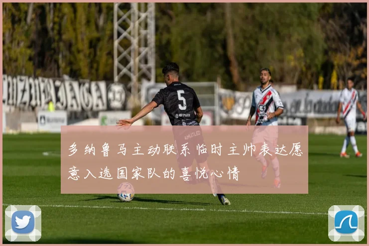 多纳鲁马主动联系临时主帅表达愿意入选国家队的喜悦心情