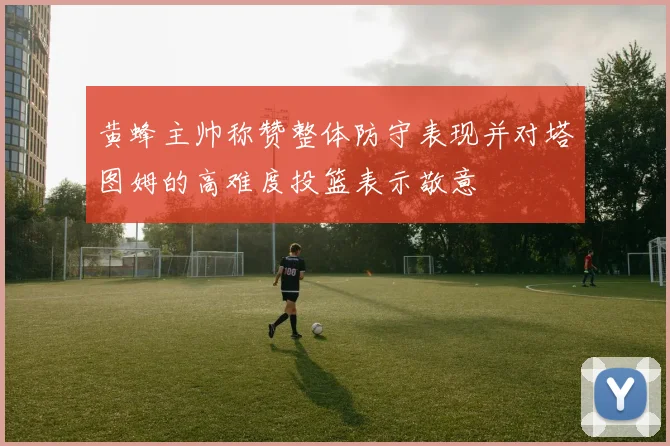 黄蜂主帅称赞整体防守表现并对塔图姆的高难度投篮表示敬意