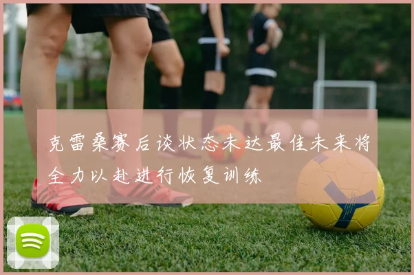 克雷桑赛后谈状态未达最佳未来将全力以赴进行恢复训练