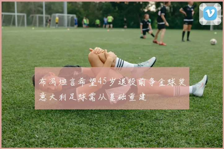 布冯坦言希望45岁退役前争金球奖意大利足球需从基础重建