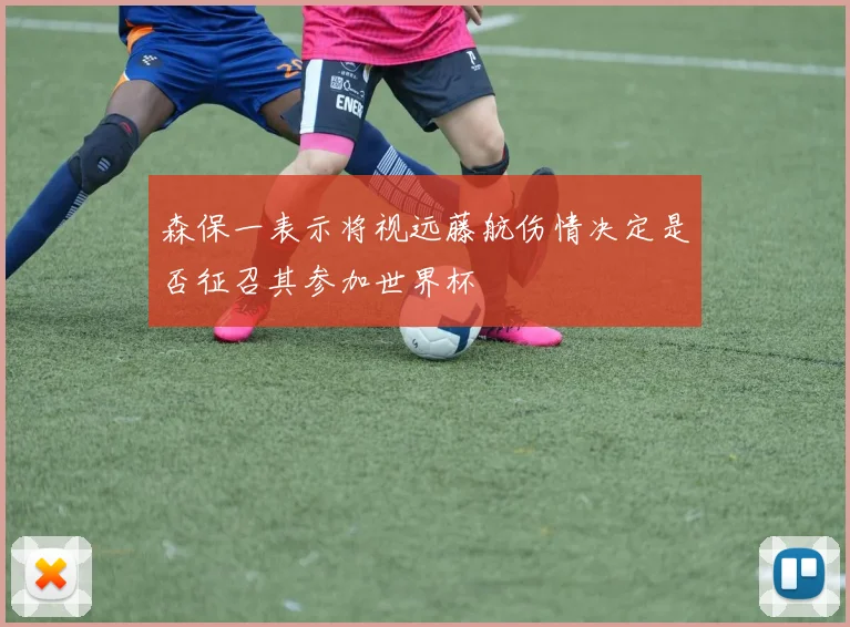 森保一表示将视远藤航伤情决定是否征召其参加世界杯