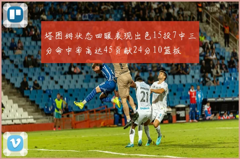 塔图姆状态回暖表现出色15投7中三分命中率高达45贡献24分10篮板