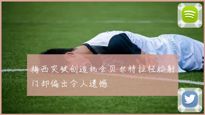 梅西突破创造机会贝尔特拉轻松射门却偏出令人遗憾