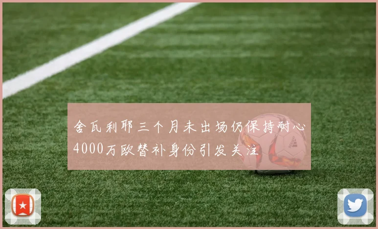 舍瓦利耶三个月未出场仍保持耐心4000万欧替补身份引发关注