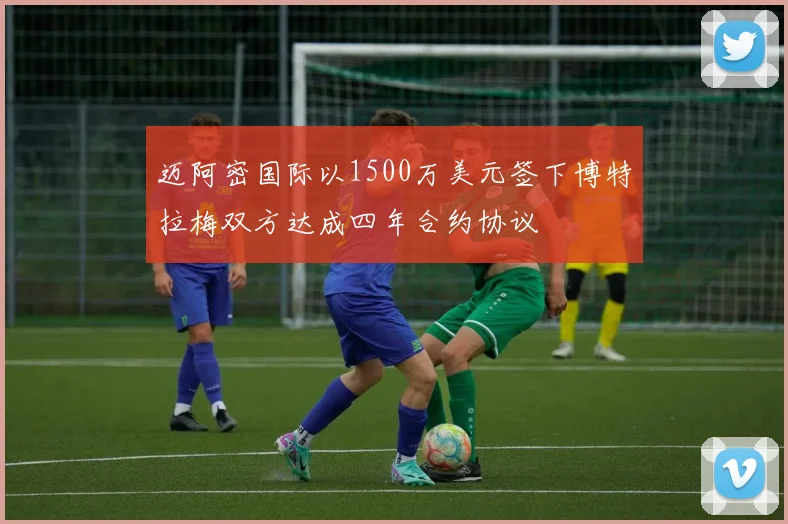 迈阿密国际以1500万美元签下博特拉梅双方达成四年合约协议