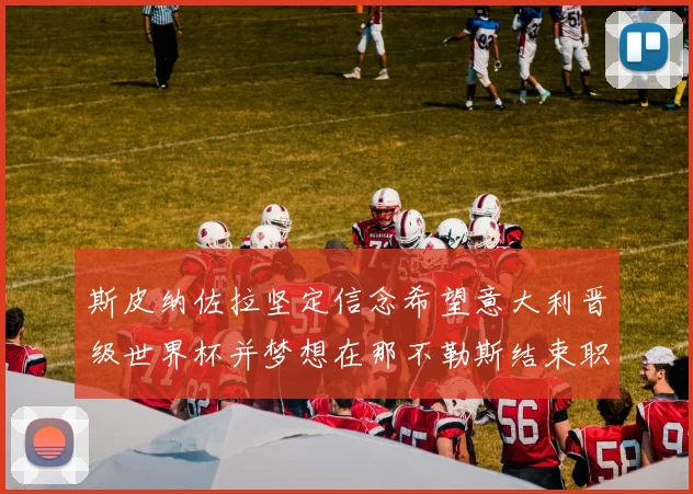 斯皮纳佐拉坚定信念希望意大利晋级世界杯并梦想在那不勒斯结束职业生涯