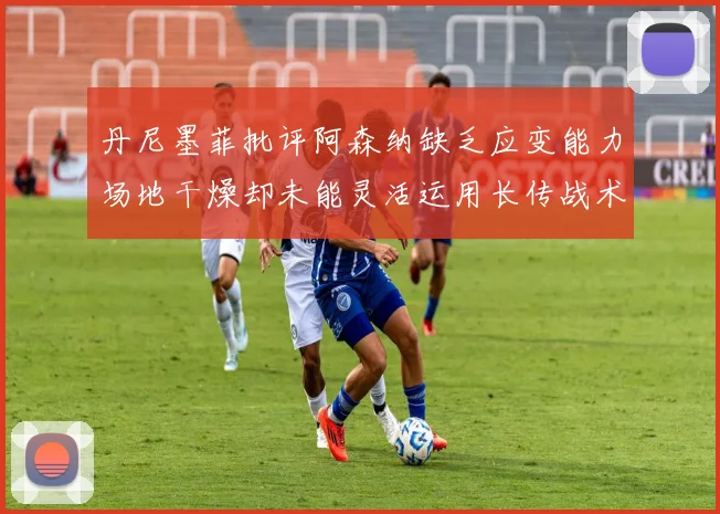 丹尼墨菲批评阿森纳缺乏应变能力场地干燥却未能灵活运用长传战术