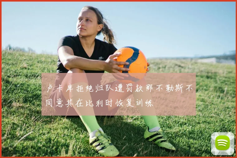 卢卡库拒绝归队遭罚款那不勒斯不同意其在比利时恢复训练