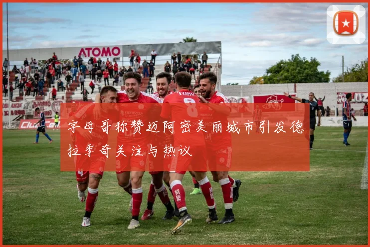 字母哥称赞迈阿密美丽城市引发德拉季奇关注与热议