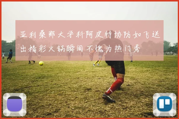 亚利桑那大学科阿皮特协防如飞送出精彩火锅瞬间不愧为热门秀
