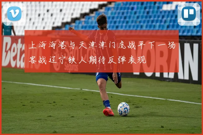 上海海港与天津津门虎战平下一场客战辽宁铁人期待反弹表现