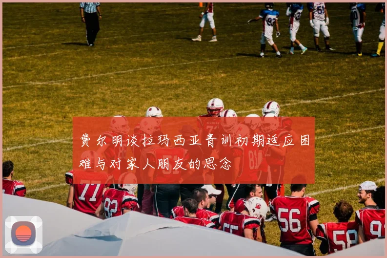 费尔明谈拉玛西亚青训初期适应困难与对家人朋友的思念