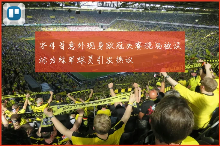 字母哥意外现身欧冠决赛现场被误标为绿军球员引发热议