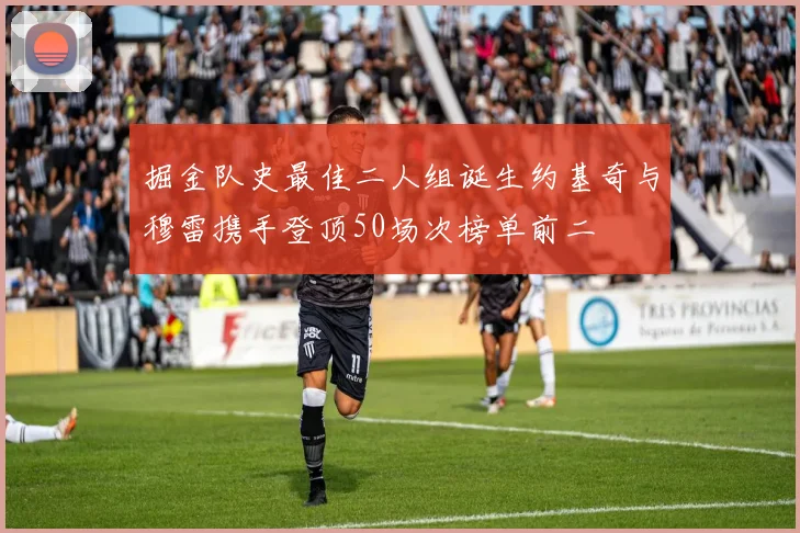 掘金队史最佳二人组诞生约基奇与穆雷携手登顶50场次榜单前二
