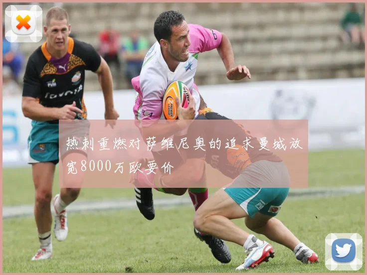 热刺重燃对萨维尼奥的追求曼城放宽8000万欧要价
