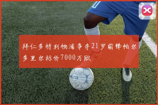 拜仁多特利物浦争夺21岁前锋帕尔多里尔标价7000万欧