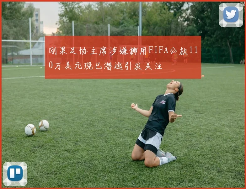 刚果足协主席涉嫌挪用FIFA公款110万美元现已潜逃引发关注
