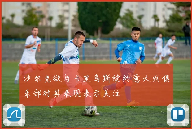 沙尔克欲与卡里乌斯续约意大利俱乐部对其表现表示关注