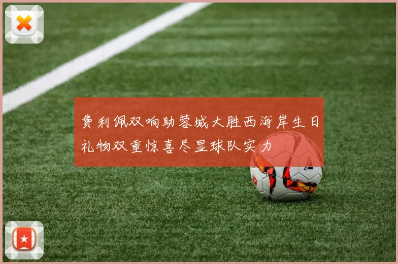 费利佩双响助蓉城大胜西海岸生日礼物双重惊喜尽显球队实力