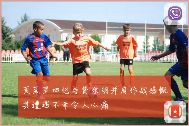 莫莱罗回忆与费尔明并肩作战感慨其遭遇不幸令人心痛