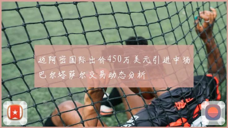 迈阿密国际出价450万美元引进中场巴尔塔萨尔交易动态分析