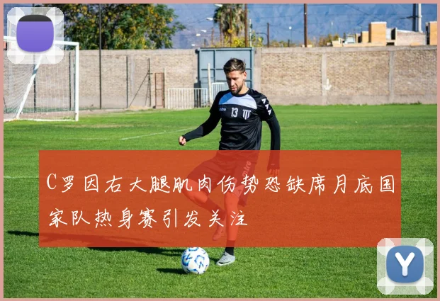 C罗因右大腿肌肉伤势恐缺席月底国家队热身赛引发关注