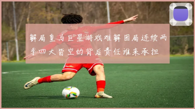 解局皇马巨星游戏难解困局连续两季四大皆空的背后责任谁来承担