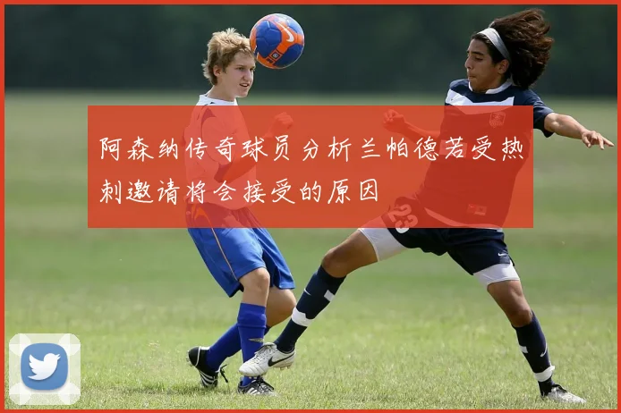 阿森纳传奇球员分析兰帕德若受热刺邀请将会接受的原因
