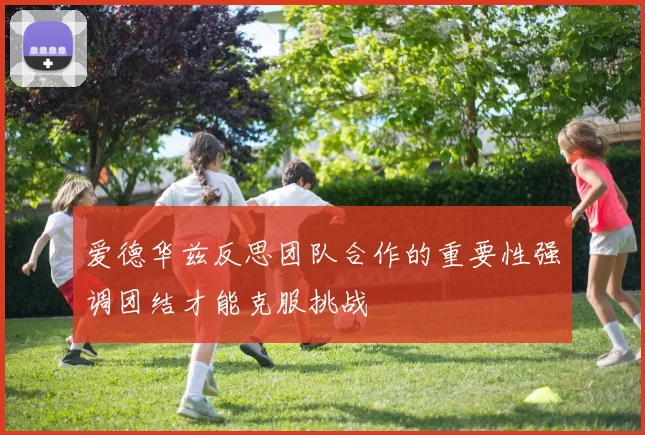 爱德华兹反思团队合作的重要性强调团结才能克服挑战
