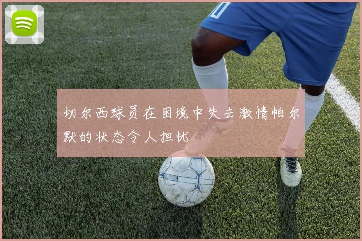 切尔西球员在困境中失去激情帕尔默的状态令人担忧