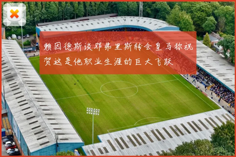 赖因德斯谈邓弗里斯转会皇马称祝贺这是他职业生涯的巨大飞跃