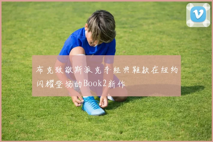 布克致敬斯派克李经典鞋款在纽约闪耀登场的Book2新作