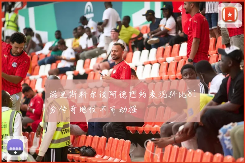 诺里斯科尔谈阿德巴约表现科比81分传奇地位不可动摇