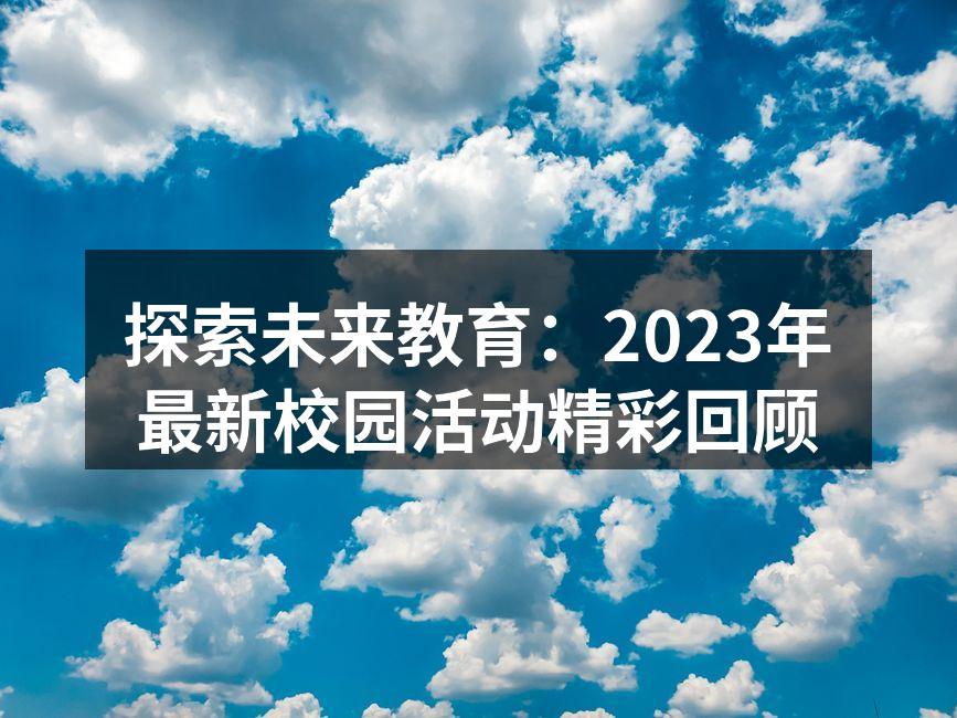 探索未来教育：2023年最新校园活动精彩回顾